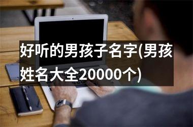 <h3>好听的男孩子名字(男孩姓名大全20000个)