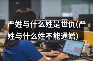 严姓与什么姓是世仇(严姓与什么姓不能通婚)