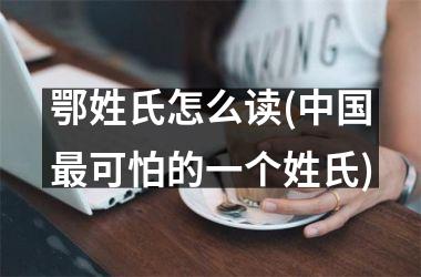 <h3>鄂姓氏怎么读(最可怕的一个姓氏)