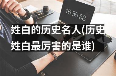<h3>姓白的历史名人(历史姓白最厉害的是谁)