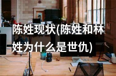 <h3>陈姓现状(陈姓和林姓为什么是世仇)