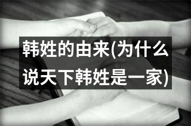 <h3>韩姓的由来(为什么说天下韩姓是一家)