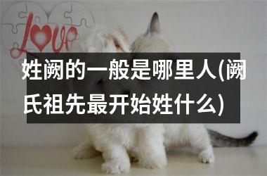 姓阙的一般是哪里人(阙氏祖先最开始姓什么)