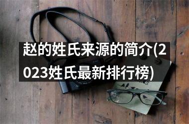 <h3>赵的姓氏来源的简介(2025姓氏最新排行榜)