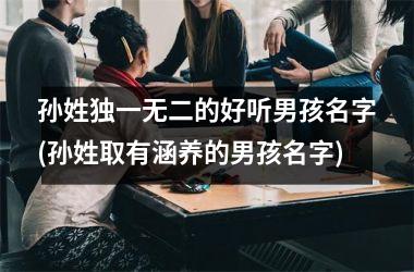 <h3>孙姓独一无二的好听男孩名字(孙姓取有涵养的男孩名字)