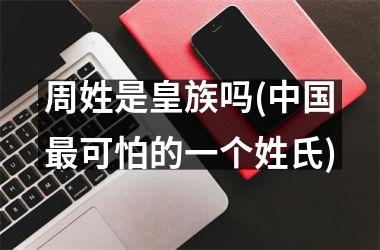 <h3>周姓是皇族吗(最可怕的一个姓氏)
