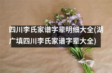 <h3>四川李氏家谱字辈明细大全(湖广填四川李氏家谱字辈大全)