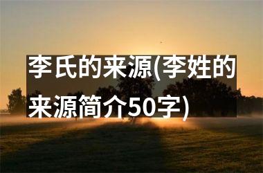 <h3>李氏的来源(李姓的来源简介50字)