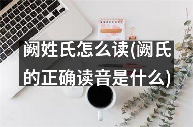 <h3>阙姓氏怎么读(阙氏的正确读音是什么)