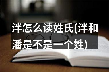 <h3>泮怎么读姓氏(泮和潘是不是一个姓)