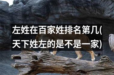 <h3>左姓在百家姓排名第几(天下姓左的是不是一家)