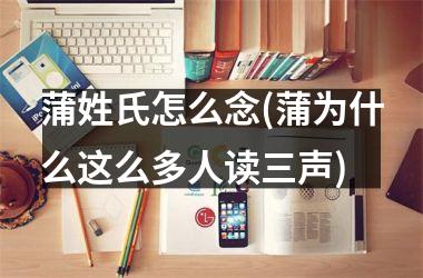 <h3>蒲姓氏怎么念(蒲为什么这么多人读三声)