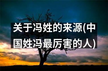 <h3>关于冯姓的来源(姓冯最厉害的人)