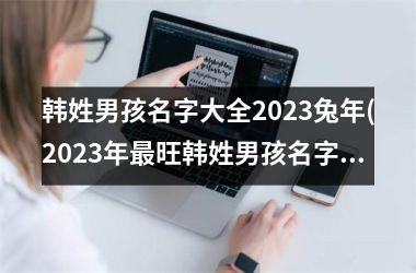 韩姓男孩名字大全2025兔年(2025年最旺韩姓男孩名字)
