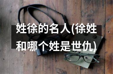 姓徐的名人(徐姓和哪个姓是世仇)