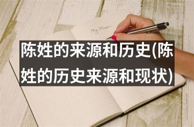 <h3>陈姓的来源和历史(陈姓的历史来源和现状)