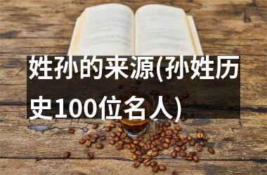 <h3>姓孙的来源(孙姓历史100位名人)