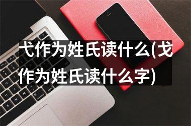 <h3>弋作为姓氏读什么(戈作为姓氏读什么字)
