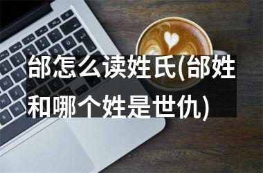 <h3>邰怎么读姓氏(邰姓和哪个姓是世仇)