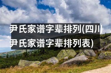 <h3>尹氏家谱字辈排列(四川尹氏家谱字辈排列表)