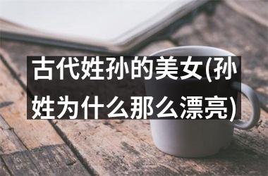 <h3>古代姓孙的美女(孙姓为什么那么漂亮)