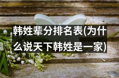 韩姓辈分排名表(为什么说天下韩姓是一家)