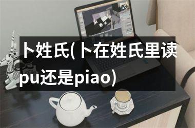 卜姓氏(卜在姓氏里读pu还是piao)