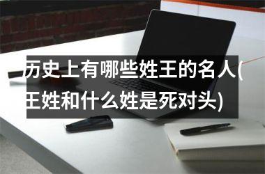<h3>历史上有哪些姓王的名人(王姓和什么姓是死对头)