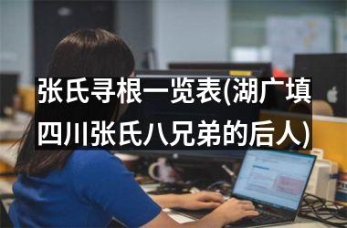 <h3>张氏寻根一览表(湖广填四川张氏八兄弟的后人)