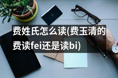 费姓氏怎么读(费玉清的费读fei还是读bi)