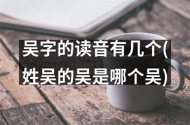 吴字的读音有几个(姓吴的吴是哪个吴)