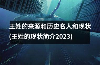 <h3>王姓的来源和历史名人和现状(王姓的现状简介2025)