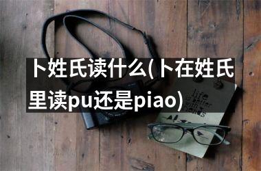 <h3>卜姓氏读什么(卜在姓氏里读pu还是piao)