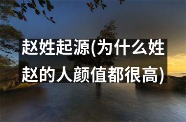 <h3>赵姓起源(为什么姓赵的人颜值都很高)