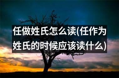 <h3>任做姓氏怎么读(任作为姓氏的时候应该读什么)