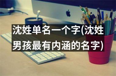 <h3>沈姓单名一个字(沈姓男孩最有内涵的名字)