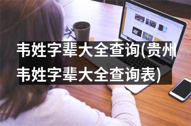 <h3>韦姓字辈大全查询(贵州韦姓字辈大全查询表)