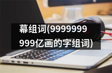 <h3>幕组词(9999999999亿画的字组词)