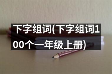下字组词(下字组词100个一年级上册)