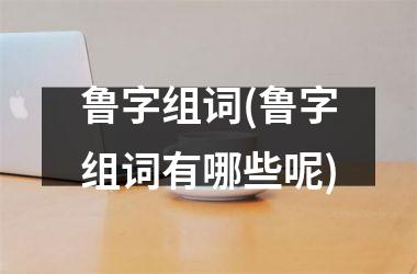 <h3>鲁字组词(鲁字组词有哪些呢)