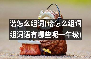 <h3>谐怎么组词(谐怎么组词组词语有哪些呢一年级)