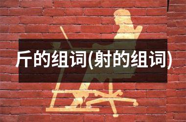 <h3>斤的组词(射的组词)