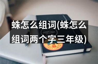 <h3>蛛怎么组词(蛛怎么组词两个字三年级)