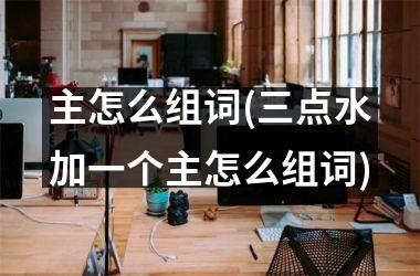 <h3>主怎么组词(三点水加一个主怎么组词)