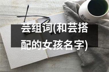 <h3>芸组词(和芸搭配的女孩名字)