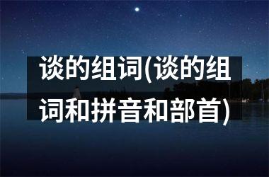 <h3>谈的组词(谈的组词和拼音和部首)
