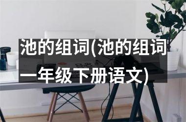 <h3>池的组词(池的组词一年级下册语文)