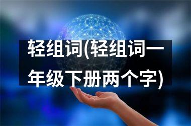 轻组词(轻组词一年级下册两个字)