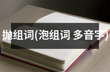 <h3>抛组词(泡组词 多音字)