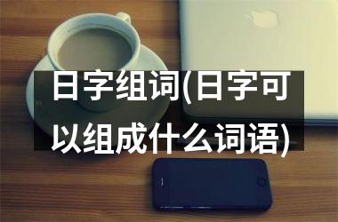 <h3>日字组词(日字可以组成什么词语)